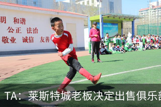 TA：莱斯特城老板决定出售俱乐部，整体资产要价约2.22亿镑
